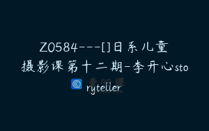 Z0584---[]日系儿童摄影课第十二期-李开心storyteller