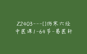 Z2403---[]伤寒六经中医课1-64节-易医轩