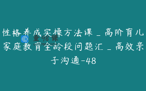 性格养成实操方法课_高阶育儿家庭教育全龄段问题汇_高效亲子沟通-48