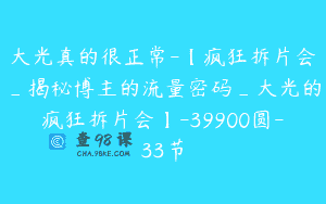 大光真的很正常-【疯狂拆片会_揭秘博主的流量密码_大光的疯狂拆片会】-39900圆-33节