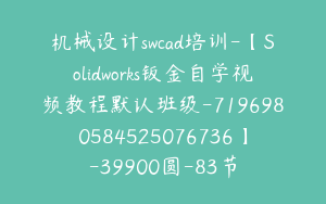 机械设计swcad培训-【Solidworks钣金自学视频教程默认班级-7196980584525076736】-39900圆-83节