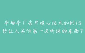 华与华广告片核心技术如何15秒让人买他第一次听说的东西？