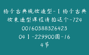 杨子古典梳妆造型-【杨子古典妆束造型课程请拍这个-7240016038832642304】-229900圆-164节
