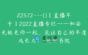 Z2572---[]【直播年卡】2022直播专栏——和安无极老师一起，见证自己的年度成长力！-观世书院