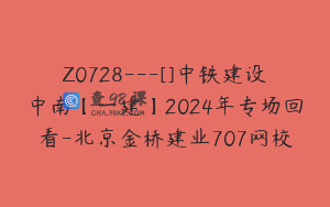 Z0728---[]中铁建设中南【一建】2024年专场回看-北京金桥建业707网校