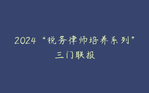 2024“税务律师培养系列”三门联报