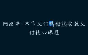 阿蛟讲-木作交付精细化安装交付核心课程