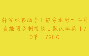 静兮水彩助手【静兮水彩十二月直播间录制视频_默认班级】70节_798.0