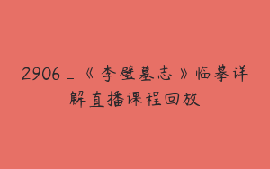 2906_《李璧墓志》临摹详解直播课程回放