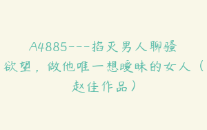 A4885---掐灭男人聊骚欲望，做他唯一想暧昧的女人（赵佳作品）
