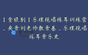 【全级别】乐理视唱练耳训练营_央音刘老师教音基_乐理视唱练耳音乐史
