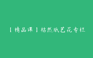 【精品课】桔然纸艺花专栏