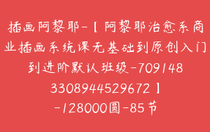 插画阿黎耶-【阿黎耶治愈系商业插画系统课无基础到原创入门到进阶默认班级-7091483308944529672】-128000圆-85节