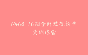 N468-16期李鲆短视频带货训练营