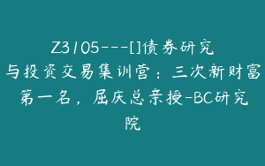 Z3105---[]债券研究与投资交易集训营：三次新财富第一名，屈庆总亲授-BC研究院