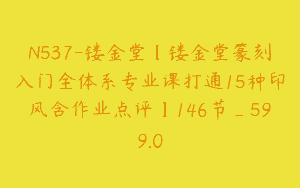 N537-镂金堂【镂金堂篆刻入门全体系专业课打通15种印风含作业点评】146节_599.0