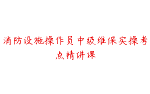 消防设施操作员中级维保实操考点精讲课