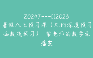 Z0247---[]2023暑假八上预习课（几何深度预习函数浅预习）-常老师的数学录播室
