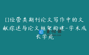[]经管类期刊论文写作中的文献综述与论文框架构建-学术成长学苑