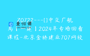 Z0722---[]中交广航局【一建】2024年专场回看课程-北京金桥建业707网校