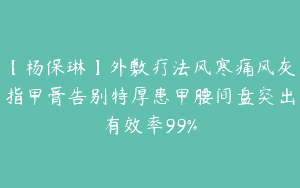 【杨保琳】外敷疗法风寒痛风灰指甲膏告别特厚患甲腰间盘突出有效率99%