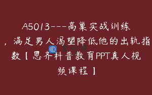 A5013—高巢实战训练，满足男人渴望降低他的出轨指数【思齐科普教育PPT真人视频课程】