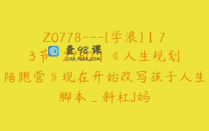 Z0778---[学浪]【73节-￥2780】《人生规划陪跑营》现在开始改写孩子人生脚本_斜杠J妈