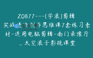 Z0877—[学浪]剪辑实战进阶创作思维课7套练习素材-适用电脑剪辑-南门录像厅_太空浪子影视课堂