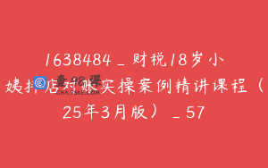 1638484_财税18岁小姨抖店对账实操案例精讲课程（25年3月版）_57
