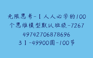 无限思考-【人人必学的100个思维模型默认班级-7267497427068786963】-49900圆-100节