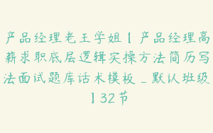 产品经理老王学姐【产品经理高薪求职底层逻辑实操方法简历写法面试题库话术模板_默认班级】32节