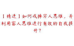 【精进】如何戒掉穷人思维，并利用富人思维进行有效的自我提升？
