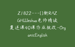 Z1822---[]新RAZGHIJJeshua老师精读复述课40课作业批改-OrganicEnglish