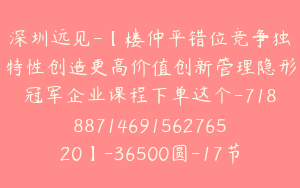 深圳远见-【楼仲平错位竞争独特性创造更高价值创新管理隐形冠军企业课程下单这个-7188871469156276520】-36500圆-17节