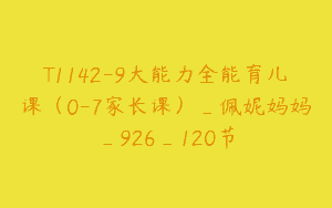 T1142-9大能力全能育儿课（0-7家长课）_佩妮妈妈_926_120节
