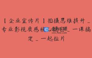【企业宣传片】拍摄思维提升_专业影视质感核心揭密_一课搞定_一起拉片