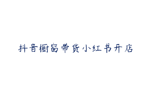 抖音橱窗带货小红书开店