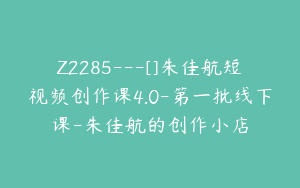 Z2285---[]朱佳航短视频创作课4.0-第一批线下课-朱佳航的创作小店