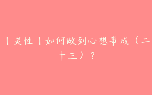 【灵性】如何做到心想事成（二十三）？