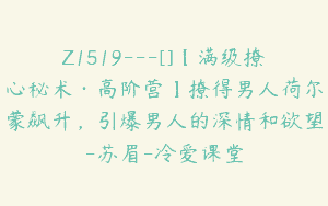 Z1519---[]【满级撩心秘术·高阶营】撩得男人荷尔蒙飙升，引爆男人的深情和欲望-苏眉-冷爱课堂