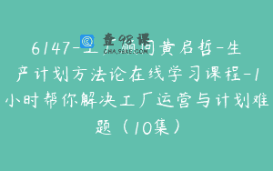 6147-工厂顾问黄启哲-生产计划方法论在线学习课程-1小时帮你解决工厂运营与计划难题（10集）