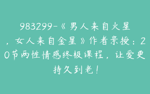 983299-《男人来自火星，女人来自金星》作者亲授：20节两性情感终极课程，让爱更持久到老！