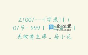 Z1007—[学浪]【107节-￥999】【五合一】美妆博主课_马小花