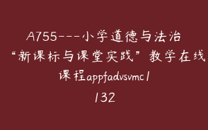 A755---小学道德与法治“新课标与课堂实践”教学在线课程appfadvsvmc1132