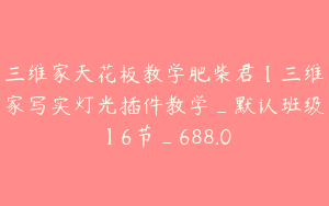 三维家天花板教学肥柴君【三维家写实灯光插件教学_默认班级】6节_688.0