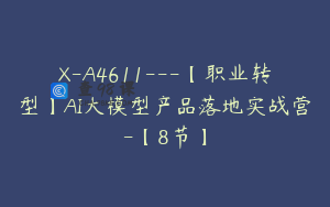 X-A4611---【职业转型】AI大模型产品落地实战营-【8节】