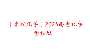 【李政化学】2023高考化学全程班_