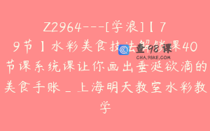 Z2964---[学浪]【79节】水彩美食技法解锁课40节课系统课让你画出垂涎欲滴的美食手账_上海明天教室水彩教学