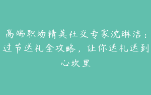 高端职场精英社交专家沈琳洁：过节送礼全攻略，让你送礼送到心坎里