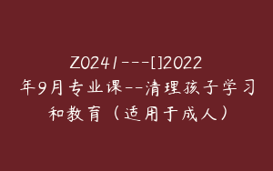 Z0241---[]2022年9月专业课--清理孩子学习和教育（适用于成人）